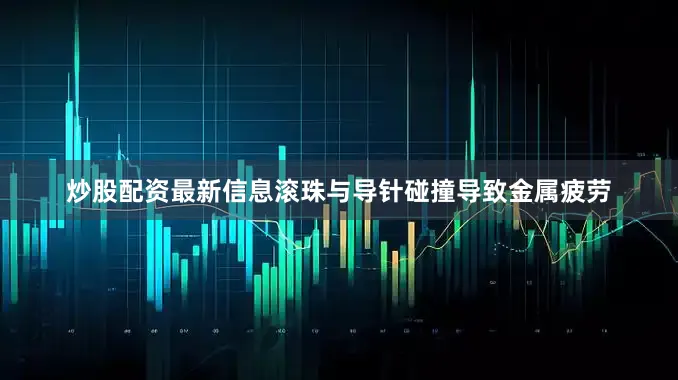 炒股配资最新信息滚珠与导针碰撞导致金属疲劳