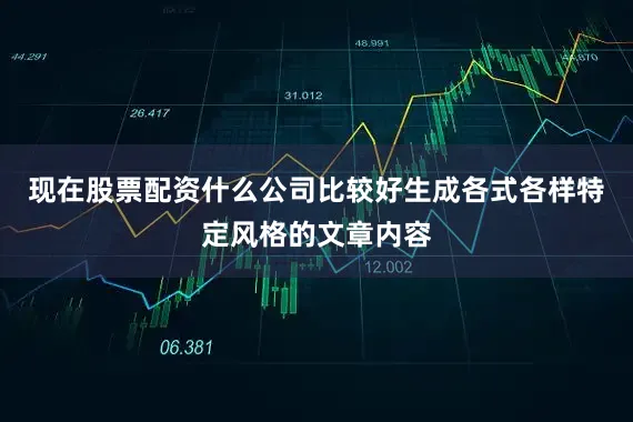 现在股票配资什么公司比较好生成各式各样特定风格的文章内容