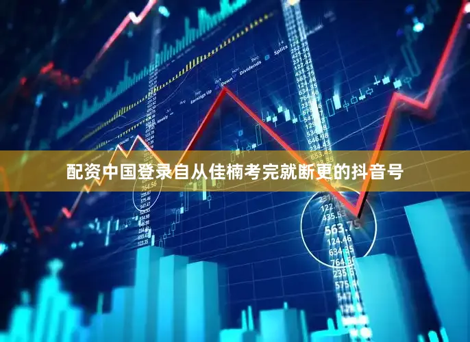 配资中国登录自从佳楠考完就断更的抖音号