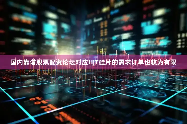国内靠谱股票配资论坛对应HJT硅片的需求订单也较为有限