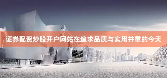 证券配资炒股开户网站在追求品质与实用并重的今天