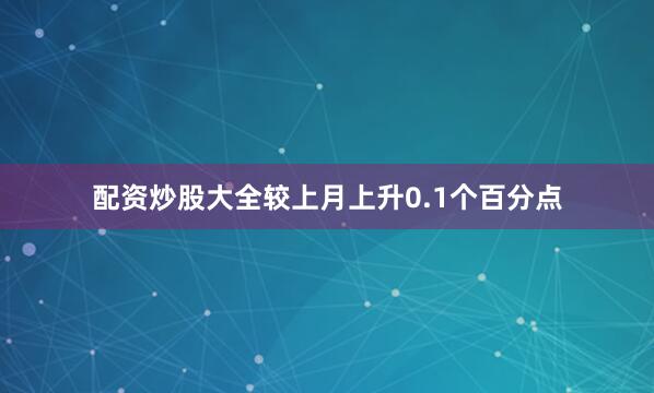 配资炒股大全较上月上升0.1个百分点