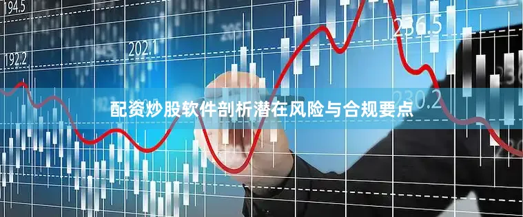 配资炒股软件剖析潜在风险与合规要点