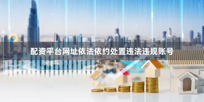 配资平台网址依法依约处置违法违规账号