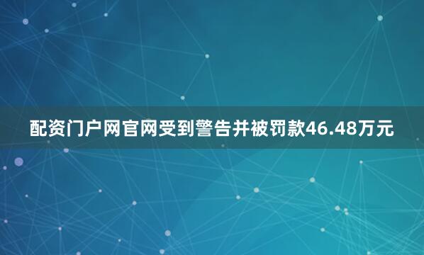 配资门户网官网受到警告并被罚款46.48万元