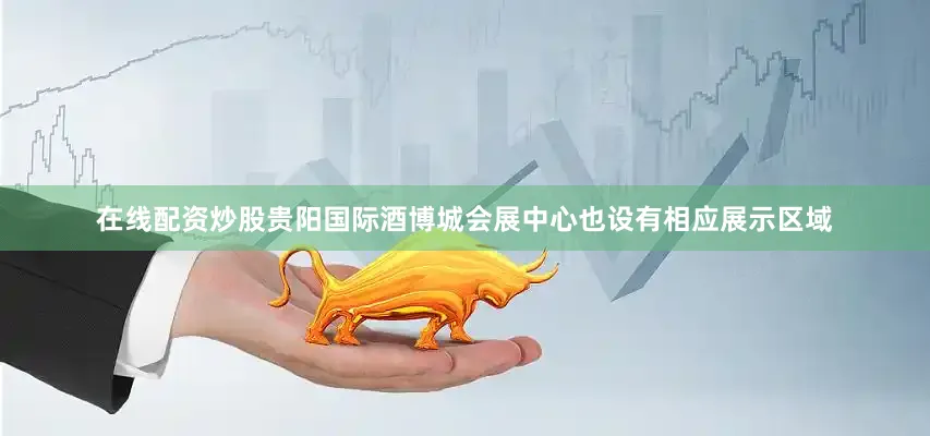 在线配资炒股贵阳国际酒博城会展中心也设有相应展示区域