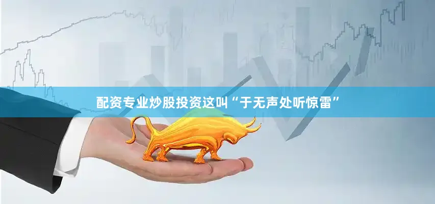 配资专业炒股投资这叫“于无声处听惊雷”