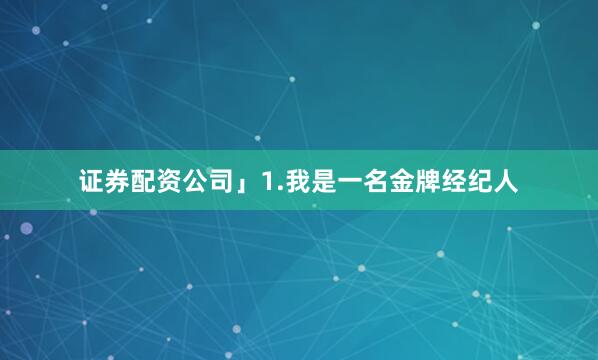 证券配资公司」1.我是一名金牌经纪人