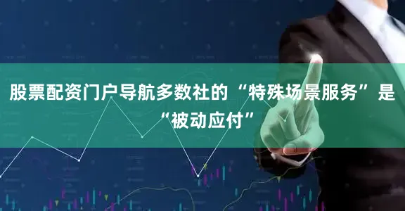 股票配资门户导航多数社的 “特殊场景服务” 是 “被动应付”