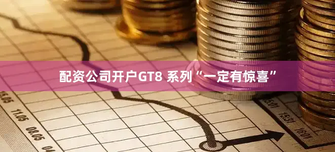 配资公司开户GT8 系列“一定有惊喜”
