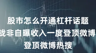 股市怎么开通杠杆话题#蓝战非自曝收入一度登顶微博热搜