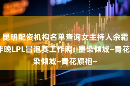 昆明配资机构名单查询女主持人余霜晒出昨晚LPL冒泡赛工作照: 墨染倾城~青花旗袍~