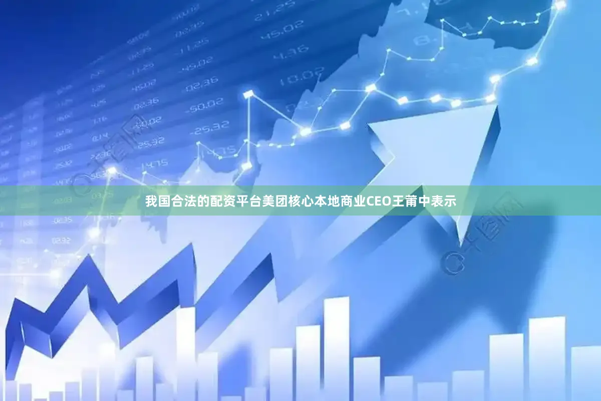 我国合法的配资平台美团核心本地商业CEO王莆中表示