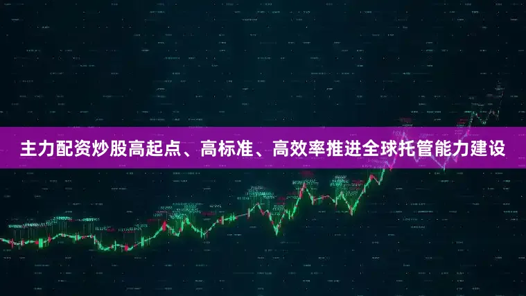 主力配资炒股高起点、高标准、高效率推进全球托管能力建设