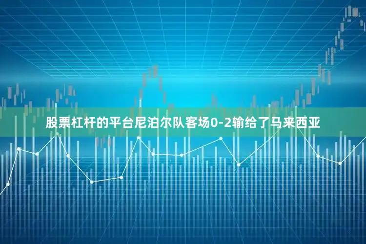 股票杠杆的平台尼泊尔队客场0-2输给了马来西亚