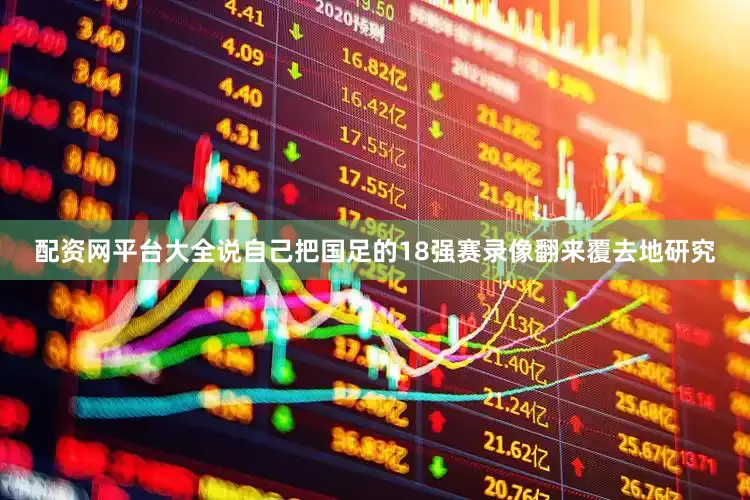 配资网平台大全说自己把国足的18强赛录像翻来覆去地研究