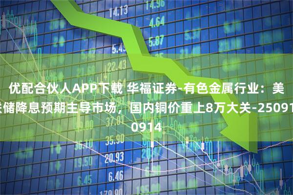优配合伙人APP下载 华福证券-有色金属行业：美联储降息预期主导市场，国内铜价重上8万大关-250914