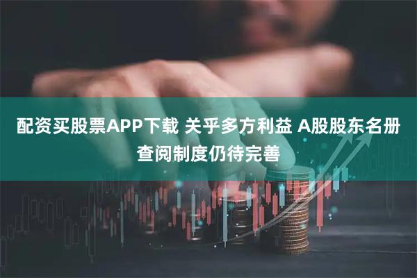 配资买股票APP下载 关乎多方利益 A股股东名册查阅制度仍待完善