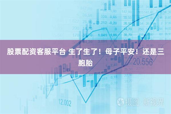 股票配资客服平台 生了生了！母子平安！还是三胞胎
