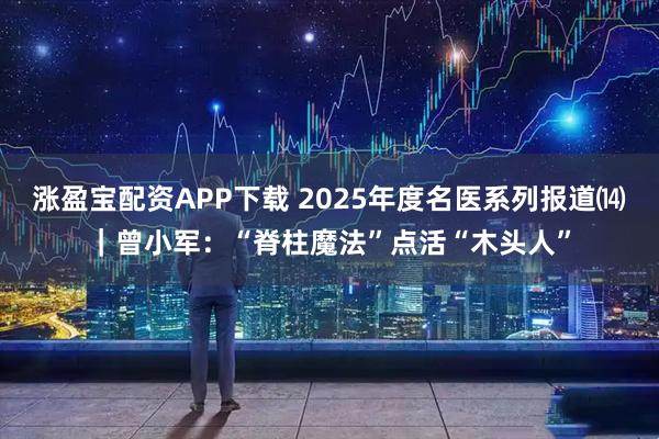 涨盈宝配资APP下载 2025年度名医系列报道⒁｜曾小军：“脊柱魔法”点活“木头人”