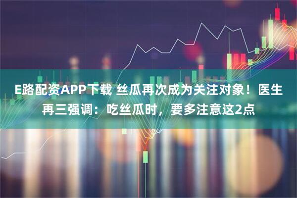 E路配资APP下载 丝瓜再次成为关注对象！医生再三强调：吃丝瓜时，要多注意这2点