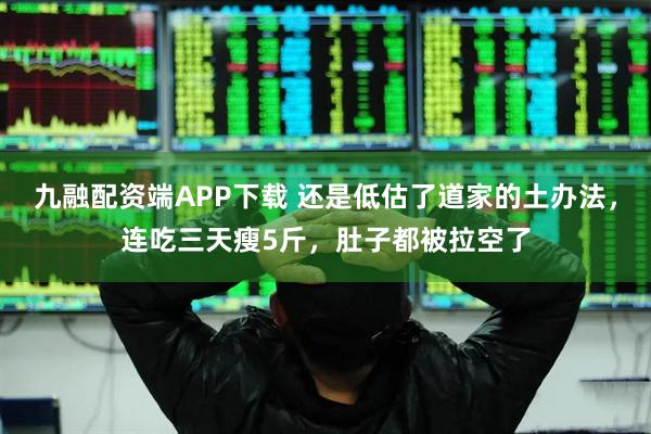九融配资端APP下载 还是低估了道家的土办法,连吃三天瘦5斤,肚子都被拉空了