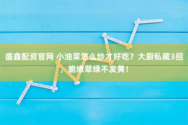 盛鑫配资官网 小油菜怎么炒才好吃?大厨私藏3招,脆嫩翠绿不发黄!