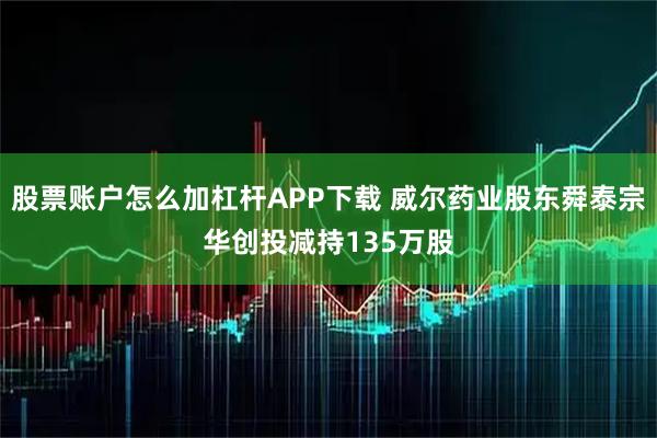 股票账户怎么加杠杆APP下载 威尔药业股东舜泰宗华创投减持135万股