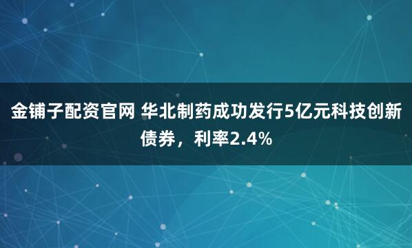 金铺子配资官网 华北制药成功发行5亿元科技创新债券，利率2.4%