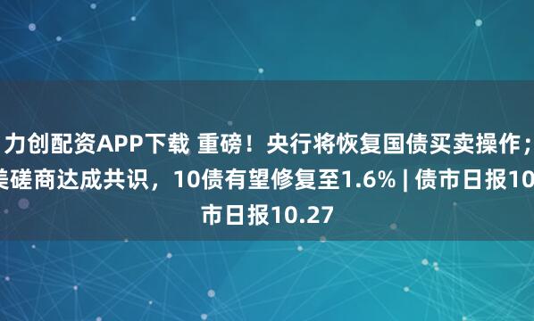 力创配资APP下载 重磅!央行将恢复国债买卖操作;中美磋商达成共识,10债有望修复至1.6% | 债市日报10.27