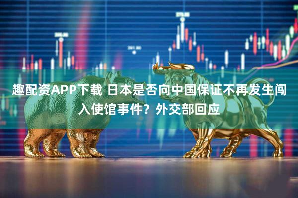 趣配资APP下载 日本是否向中国保证不再发生闯入使馆事件？外交部回应