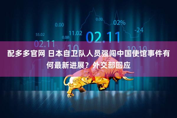 配多多官网 日本自卫队人员强闯中国使馆事件有何最新进展?外交部回应