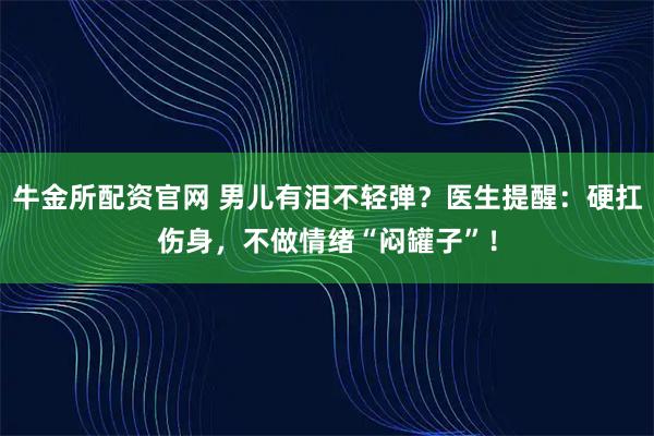 牛金所配资官网 男儿有泪不轻弹？医生提醒：硬扛伤身，不做情绪“闷罐子”！