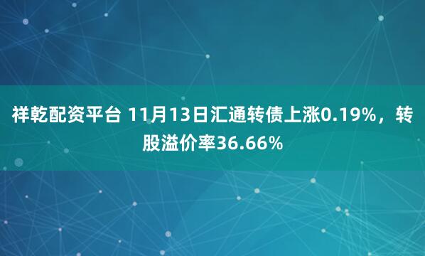 祥乾配资平台 11月13日汇通转债上涨0.19%,转股溢价率36.66%