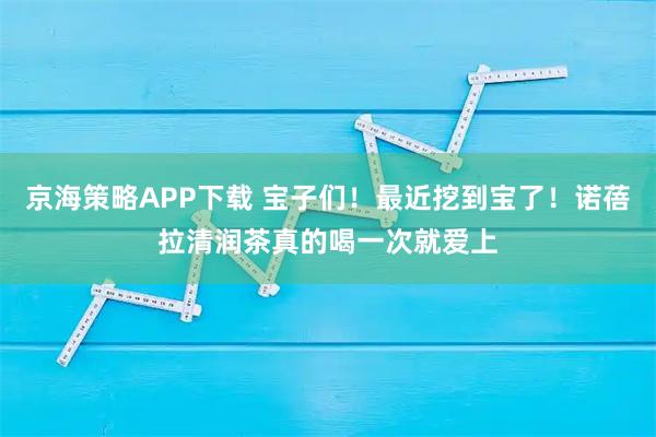 京海策略APP下载 宝子们！最近挖到宝了！诺蓓拉清润茶真的喝一次就爱上