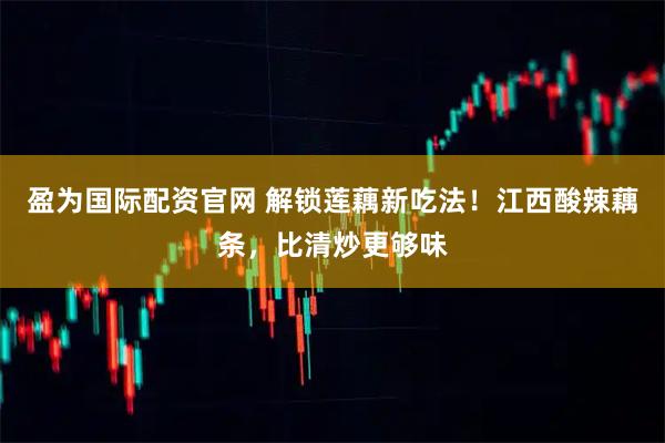盈为国际配资官网 解锁莲藕新吃法！江西酸辣藕条，比清炒更够味