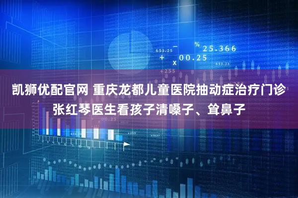 凯狮优配官网 重庆龙都儿童医院抽动症治疗门诊张红琴医生看孩子清嗓子、耸鼻子