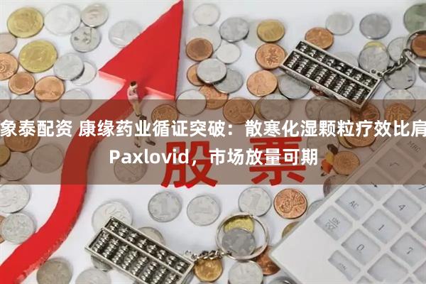 象泰配资 康缘药业循证突破：散寒化湿颗粒疗效比肩Paxlovid，市场放量可期