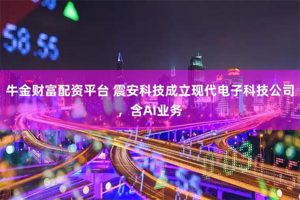 牛金财富配资平台 震安科技成立现代电子科技公司，含AI业务