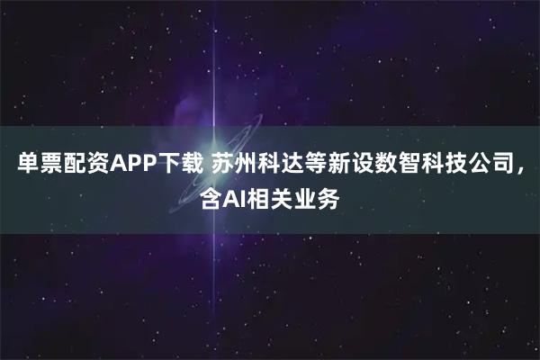 单票配资APP下载 苏州科达等新设数智科技公司，含AI相关业务