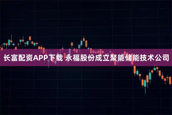 长富配资APP下载 永福股份成立聚能储能技术公司
