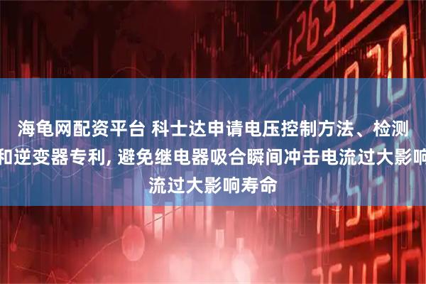 海龟网配资平台 科士达申请电压控制方法、检测方法和逆变器专利, 避免继电器吸合瞬间冲击电流过大影响寿命