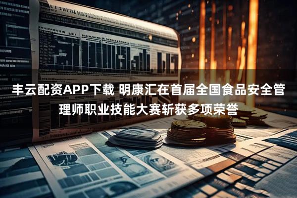 丰云配资APP下载 明康汇在首届全国食品安全管理师职业技能大赛斩获多项荣誉