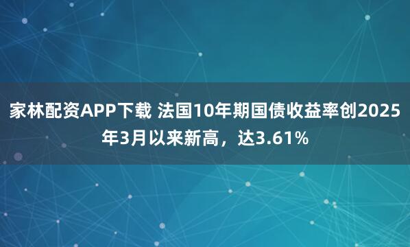 家林配资APP下载 法国10年期国债收益率创2025年3月以来新高，达3.61%