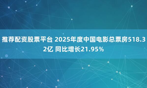 推荐配资股票平台 2025年度中国电影总票房518.32亿 同比增长21.95%