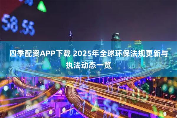 四季配资APP下载 2025年全球环保法规更新与执法动态一览