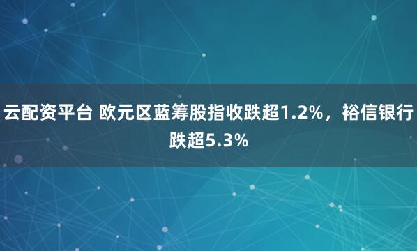 云配资平台 欧元区蓝筹股指收跌超1.2%，裕信银行跌超5.3%
