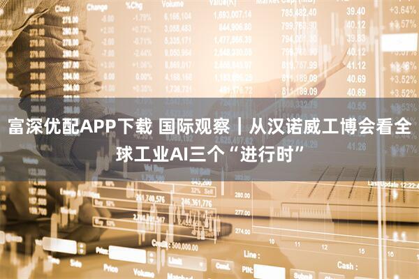 富深优配APP下载 国际观察｜从汉诺威工博会看全球工业AI三个“进行时”