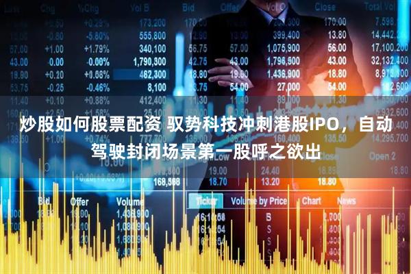 炒股如何股票配资 驭势科技冲刺港股IPO，自动驾驶封闭场景第一股呼之欲出