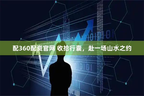 配360配资官网 收拾行囊，赴一场山水之约